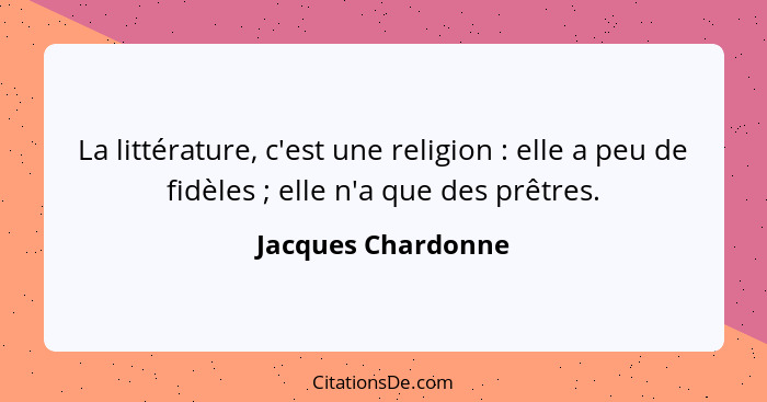 La littérature, c'est une religion : elle a peu de fidèles ; elle n'a que des prêtres.... - Jacques Chardonne
