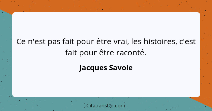 Ce n'est pas fait pour être vrai, les histoires, c'est fait pour être raconté.... - Jacques Savoie