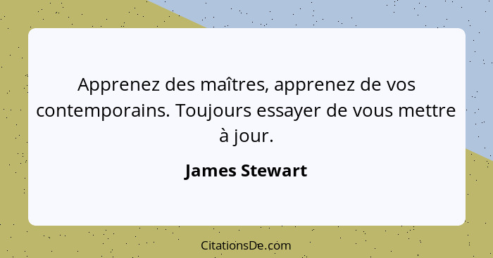 Apprenez des maîtres, apprenez de vos contemporains. Toujours essayer de vous mettre à jour.... - James Stewart