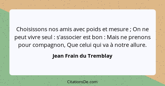 Choisissons nos amis avec poids et mesure ; On ne peut vivre seul : s'associer est bon : Mais ne prenons pour... - Jean Frain du Tremblay