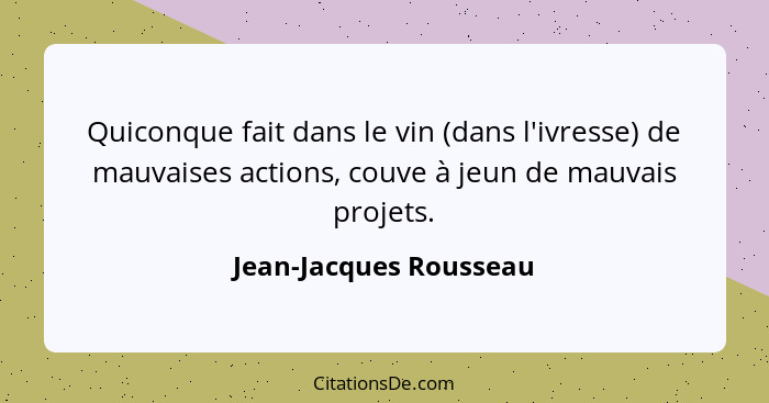 Quiconque fait dans le vin (dans l'ivresse) de mauvaises actions, couve à jeun de mauvais projets.... - Jean-Jacques Rousseau