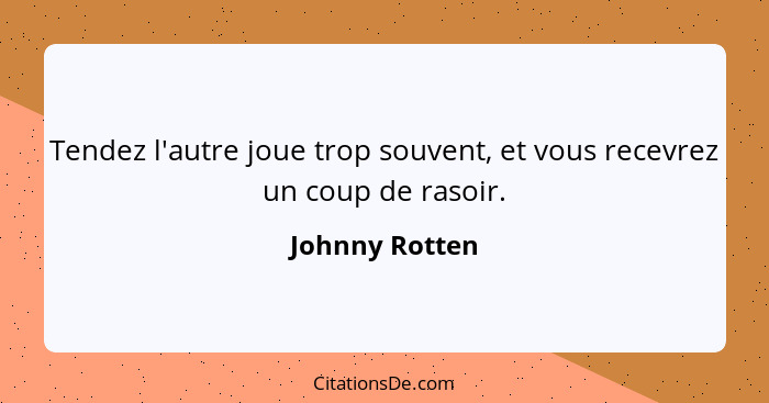 Tendez l'autre joue trop souvent, et vous recevrez un coup de rasoir.... - Johnny Rotten