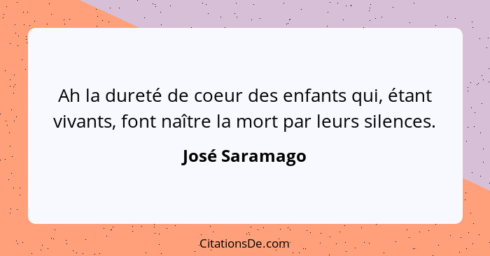 Ah la dureté de coeur des enfants qui, étant vivants, font naître la mort par leurs silences.... - José Saramago