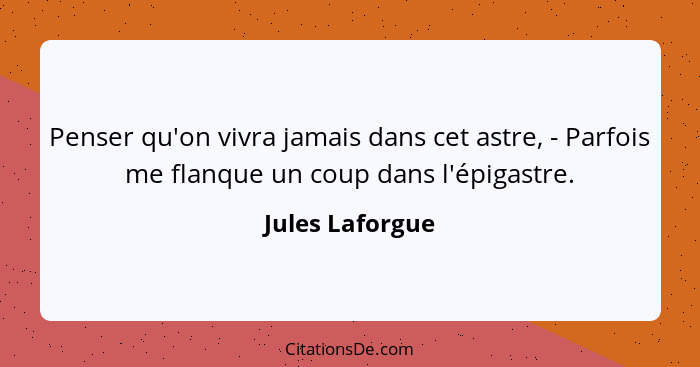 Penser qu'on vivra jamais dans cet astre, - Parfois me flanque un coup dans l'épigastre.... - Jules Laforgue