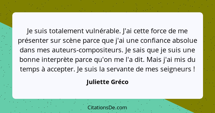 Je suis totalement vulnérable. J'ai cette force de me présenter sur scène parce que j'ai une confiance absolue dans mes auteurs-compo... - Juliette Gréco