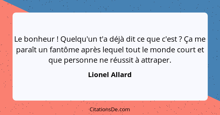 Le bonheur ! Quelqu'un t'a déjà dit ce que c'est ? Ça me paraît un fantôme après lequel tout le monde court et que personne... - Lionel Allard