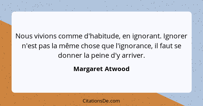 Nous vivions comme d'habitude, en ignorant. Ignorer n'est pas la même chose que l'ignorance, il faut se donner la peine d'y arriver.... - Margaret Atwood