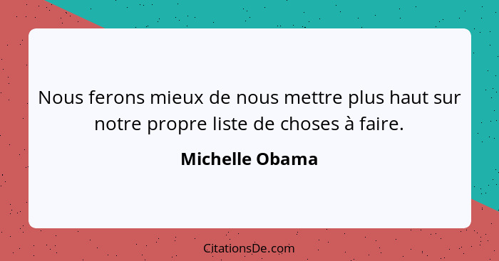 Nous ferons mieux de nous mettre plus haut sur notre propre liste de choses à faire.... - Michelle Obama