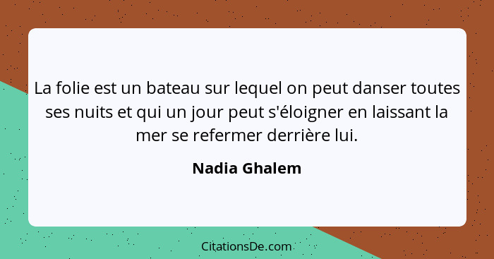 La folie est un bateau sur lequel on peut danser toutes ses nuits et qui un jour peut s'éloigner en laissant la mer se refermer derrièr... - Nadia Ghalem