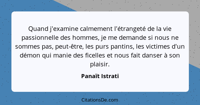 Quand j'examine calmement l'étrangeté de la vie passionnelle des hommes, je me demande si nous ne sommes pas, peut-être, les purs pan... - Panaït Istrati