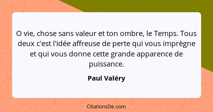 O vie, chose sans valeur et ton ombre, le Temps. Tous deux c'est l'idée affreuse de perte qui vous imprègne et qui vous donne cette gran... - Paul Valéry