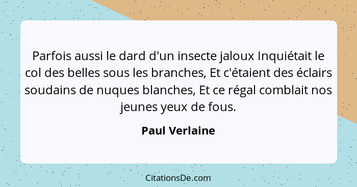 Parfois aussi le dard d'un insecte jaloux Inquiétait le col des belles sous les branches, Et c'étaient des éclairs soudains de nuques... - Paul Verlaine