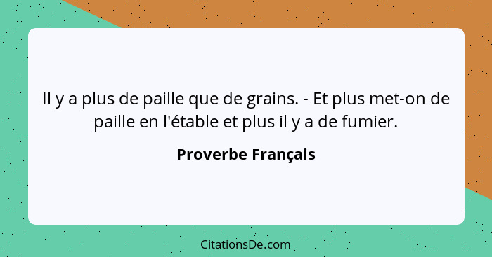 Il y a plus de paille que de grains. - Et plus met-on de paille en l'étable et plus il y a de fumier.... - Proverbe Français