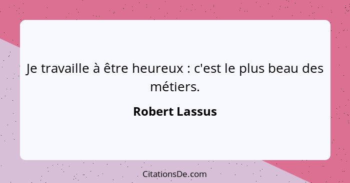 Je travaille à être heureux : c'est le plus beau des métiers.... - Robert Lassus