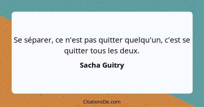 Se séparer, ce n'est pas quitter quelqu'un, c'est se quitter tous les deux.... - Sacha Guitry