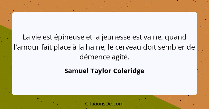 La vie est épineuse et la jeunesse est vaine, quand l'amour fait place à la haine, le cerveau doit sembler de démence agité.... - Samuel Taylor Coleridge