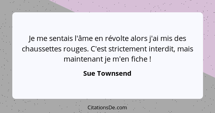 Je me sentais l'âme en révolte alors j'ai mis des chaussettes rouges. C'est strictement interdit, mais maintenant je m'en fiche !... - Sue Townsend