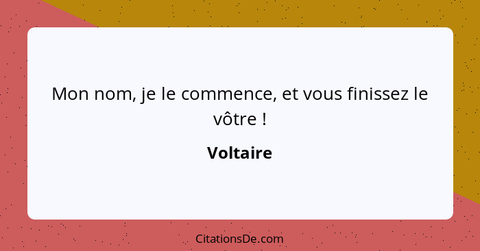 Mon nom, je le commence, et vous finissez le vôtre !... - Voltaire