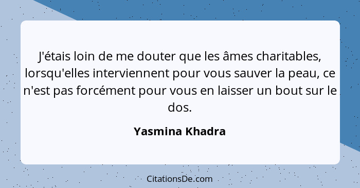 J'étais loin de me douter que les âmes charitables, lorsqu'elles interviennent pour vous sauver la peau, ce n'est pas forcément pour... - Yasmina Khadra