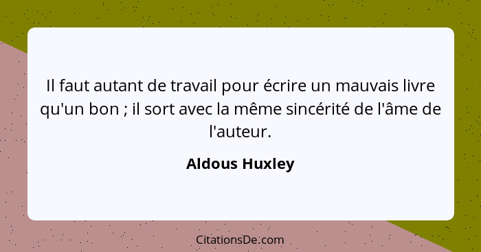 Il faut autant de travail pour écrire un mauvais livre qu'un bon ; il sort avec la même sincérité de l'âme de l'auteur.... - Aldous Huxley