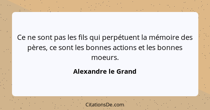 Ce ne sont pas les fils qui perpétuent la mémoire des pères, ce sont les bonnes actions et les bonnes moeurs.... - Alexandre le Grand