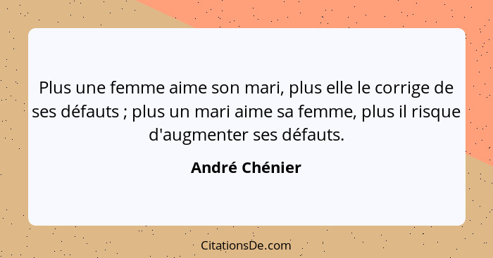 Plus une femme aime son mari, plus elle le corrige de ses défauts ; plus un mari aime sa femme, plus il risque d'augmenter ses dé... - André Chénier