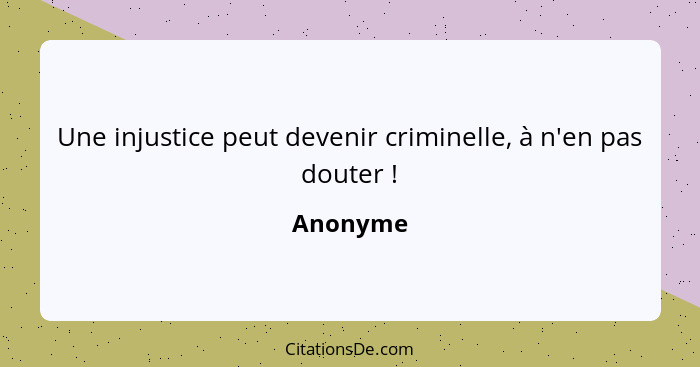Une injustice peut devenir criminelle, à n'en pas douter !... - Anonyme