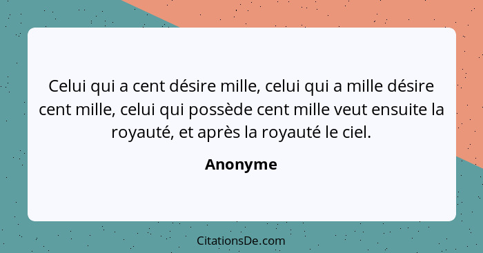 Celui qui a cent désire mille, celui qui a mille désire cent mille, celui qui possède cent mille veut ensuite la royauté, et après la royaut... - Anonyme