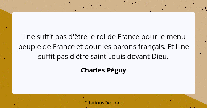 Il ne suffit pas d'être le roi de France pour le menu peuple de France et pour les barons français. Et il ne suffit pas d'être saint L... - Charles Péguy