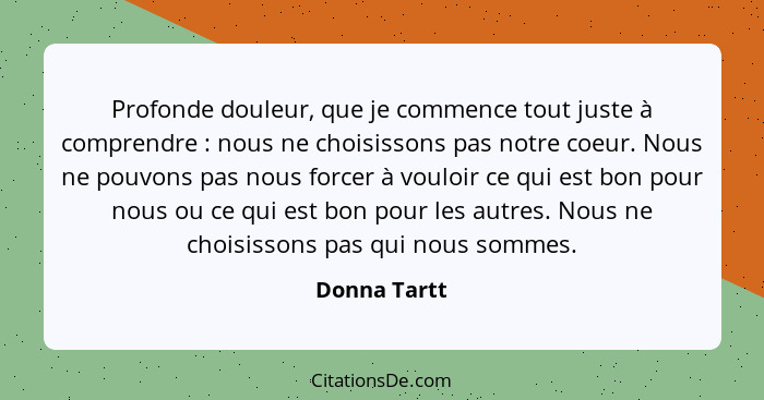 Profonde douleur, que je commence tout juste à comprendre : nous ne choisissons pas notre coeur. Nous ne pouvons pas nous forcer à... - Donna Tartt