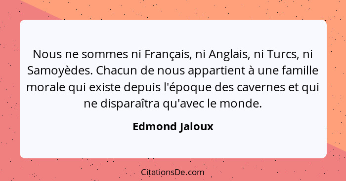 Nous ne sommes ni Français, ni Anglais, ni Turcs, ni Samoyèdes. Chacun de nous appartient à une famille morale qui existe depuis l'épo... - Edmond Jaloux