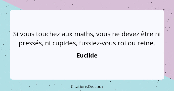 Si vous touchez aux maths, vous ne devez être ni pressés, ni cupides, fussiez-vous roi ou reine.... - Euclide