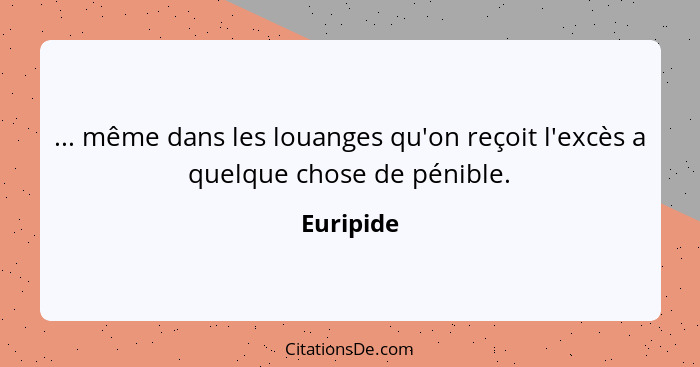 ... même dans les louanges qu'on reçoit l'excès a quelque chose de pénible.... - Euripide