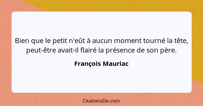 Bien que le petit n'eût à aucun moment tourné la tête, peut-être avait-il flairé la présence de son père.... - François Mauriac