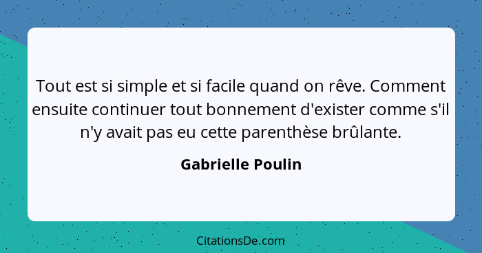 Tout est si simple et si facile quand on rêve. Comment ensuite continuer tout bonnement d'exister comme s'il n'y avait pas eu cette... - Gabrielle Poulin