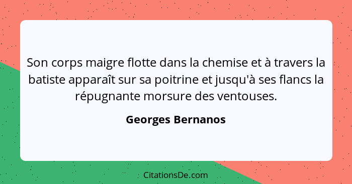 Son corps maigre flotte dans la chemise et à travers la batiste apparaît sur sa poitrine et jusqu'à ses flancs la répugnante morsur... - Georges Bernanos