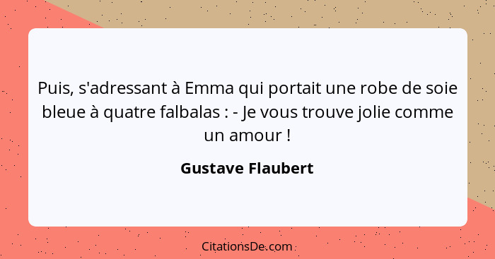 Puis, s'adressant à Emma qui portait une robe de soie bleue à quatre falbalas : - Je vous trouve jolie comme un amour !... - Gustave Flaubert