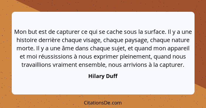 Mon but est de capturer ce qui se cache sous la surface. Il y a une histoire derrière chaque visage, chaque paysage, chaque nature morte... - Hilary Duff