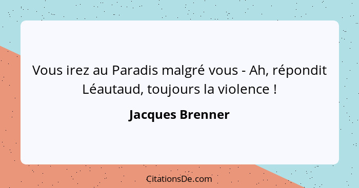 Vous irez au Paradis malgré vous - Ah, répondit Léautaud, toujours la violence !... - Jacques Brenner