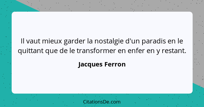 Il vaut mieux garder la nostalgie d'un paradis en le quittant que de le transformer en enfer en y restant.... - Jacques Ferron