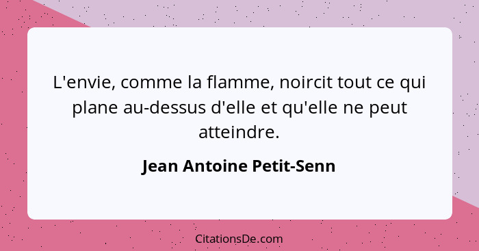 L'envie, comme la flamme, noircit tout ce qui plane au-dessus d'elle et qu'elle ne peut atteindre.... - Jean Antoine Petit-Senn