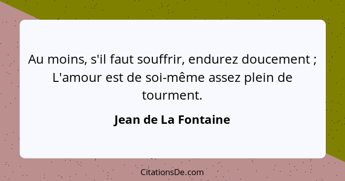 Au moins, s'il faut souffrir, endurez doucement ; L'amour est de soi-même assez plein de tourment.... - Jean de La Fontaine