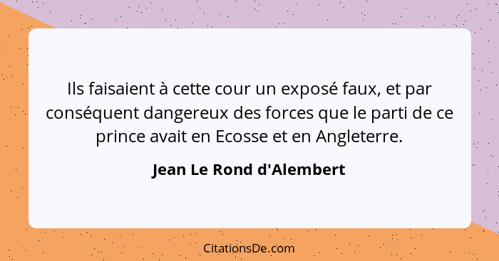 Ils faisaient à cette cour un exposé faux, et par conséquent dangereux des forces que le parti de ce prince avait en Eco... - Jean Le Rond d'Alembert