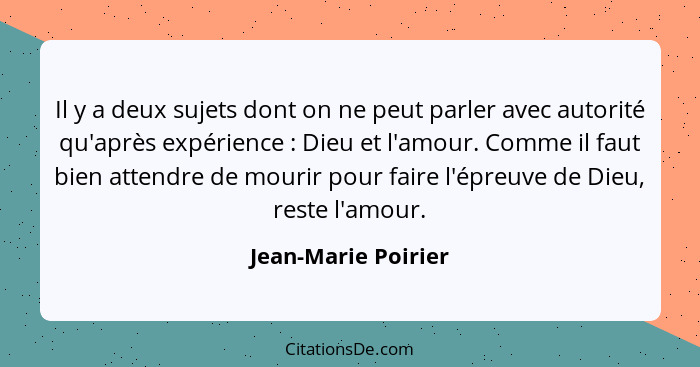 Il y a deux sujets dont on ne peut parler avec autorité qu'après expérience : Dieu et l'amour. Comme il faut bien attendre d... - Jean-Marie Poirier