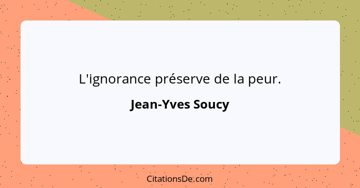 L'ignorance préserve de la peur.... - Jean-Yves Soucy