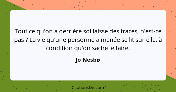 Tout ce qu'on a derrière soi laisse des traces, n'est-ce pas ? La vie qu'une personne a menée se lit sur elle, à condition qu'on sache... - Jo Nesbø