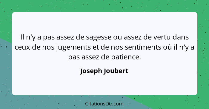 Il n'y a pas assez de sagesse ou assez de vertu dans ceux de nos jugements et de nos sentiments où il n'y a pas assez de patience.... - Joseph Joubert