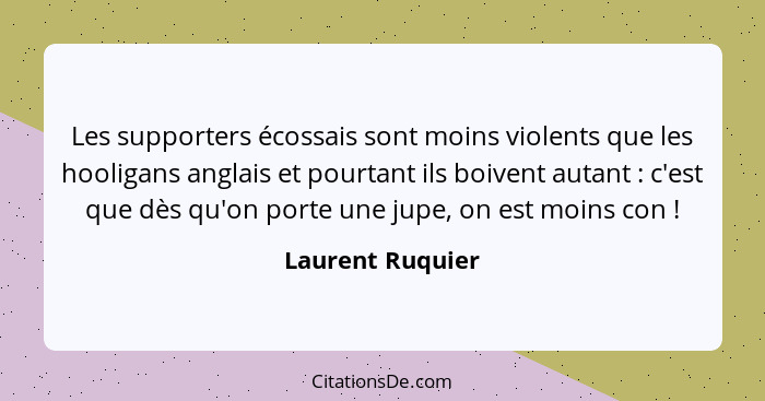 Les supporters écossais sont moins violents que les hooligans anglais et pourtant ils boivent autant : c'est que dès qu'on port... - Laurent Ruquier