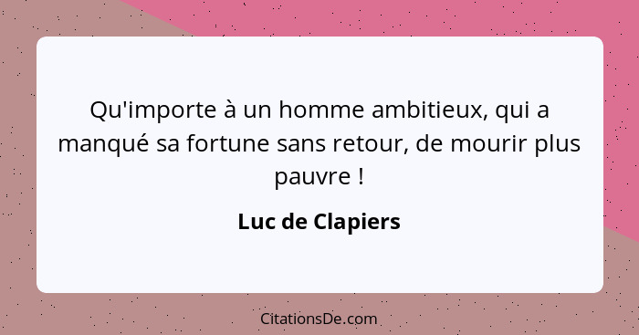 Qu'importe à un homme ambitieux, qui a manqué sa fortune sans retour, de mourir plus pauvre !... - Luc de Clapiers