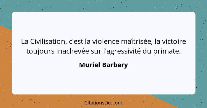 La Civilisation, c'est la violence maîtrisée, la victoire toujours inachevée sur l'agressivité du primate.... - Muriel Barbery